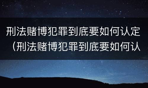 刑法赌博犯罪到底要如何认定（刑法赌博犯罪到底要如何认定呢）