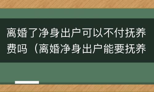 离婚了净身出户可以不付抚养费吗（离婚净身出户能要抚养权吗）