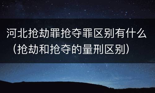 河北抢劫罪抢夺罪区别有什么（抢劫和抢夺的量刑区别）