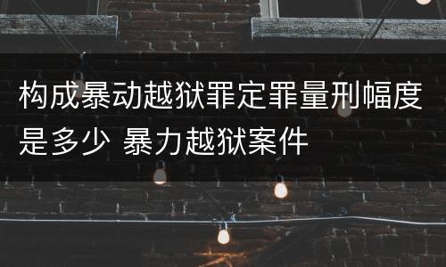构成暴动越狱罪定罪量刑幅度是多少 暴力越狱案件