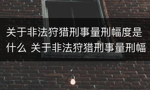 关于非法狩猎刑事量刑幅度是什么 关于非法狩猎刑事量刑幅度是什么规定