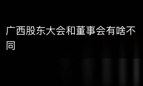 广西股东大会和董事会有啥不同