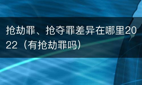 抢劫罪、抢夺罪差异在哪里2022（有抢劫罪吗）