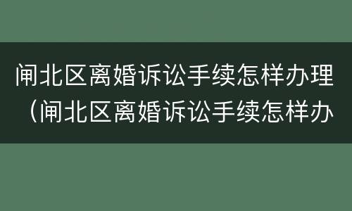 闸北区离婚诉讼手续怎样办理（闸北区离婚诉讼手续怎样办理的）