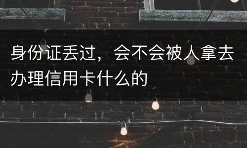 身份证丢过，会不会被人拿去办理信用卡什么的