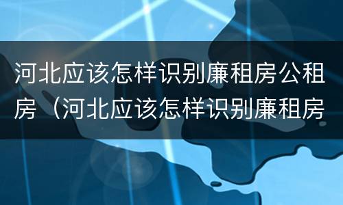 河北应该怎样识别廉租房公租房（河北应该怎样识别廉租房公租房呢）