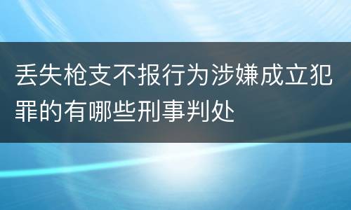 丢失枪支不报行为涉嫌成立犯罪的有哪些刑事判处