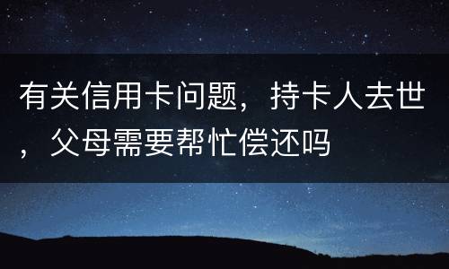 有关信用卡问题，持卡人去世，父母需要帮忙偿还吗