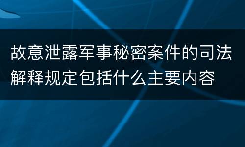 故意泄露军事秘密案件的司法解释规定包括什么主要内容