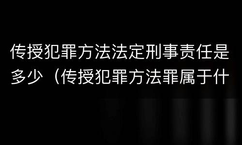 传授犯罪方法法定刑事责任是多少（传授犯罪方法罪属于什么罪）