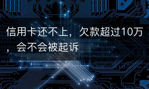 信用卡还不上，欠款超过10万，会不会被起诉