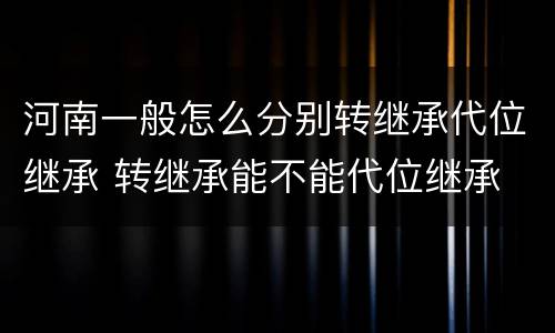 河南一般怎么分别转继承代位继承 转继承能不能代位继承