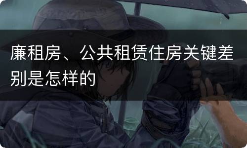 廉租房、公共租赁住房关键差别是怎样的