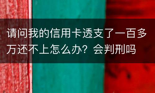 请问我的信用卡透支了一百多万还不上怎么办？会判刑吗
