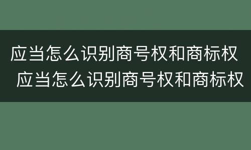 应当怎么识别商号权和商标权 应当怎么识别商号权和商标权