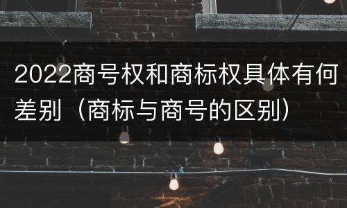 2022商号权和商标权具体有何差别（商标与商号的区别）