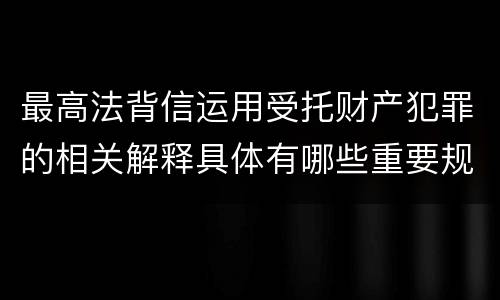 最高法背信运用受托财产犯罪的相关解释具体有哪些重要规定