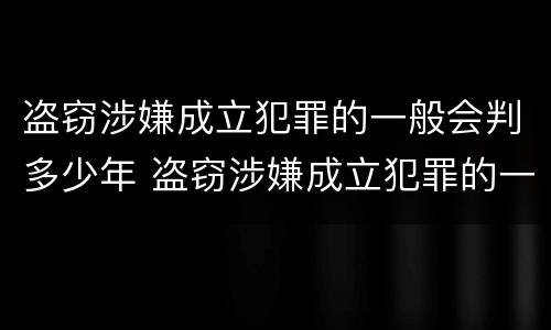盗窃涉嫌成立犯罪的一般会判多少年 盗窃涉嫌成立犯罪的一般会判多少年呢