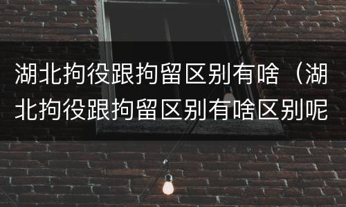 湖北拘役跟拘留区别有啥（湖北拘役跟拘留区别有啥区别呢）
