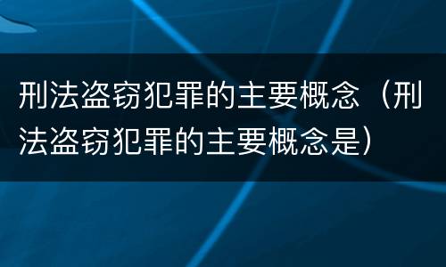 刑法盗窃犯罪的主要概念（刑法盗窃犯罪的主要概念是）