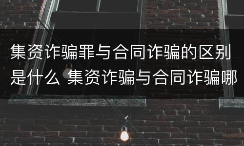 集资诈骗罪与合同诈骗的区别是什么 集资诈骗与合同诈骗哪个量刑重
