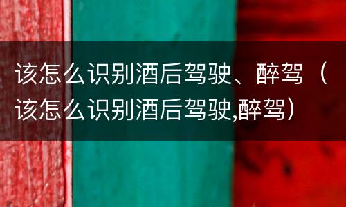 该怎么识别酒后驾驶、醉驾（该怎么识别酒后驾驶,醉驾）