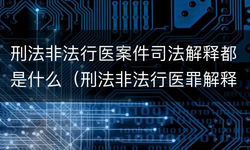 刑法非法行医案件司法解释都是什么（刑法非法行医罪解释）