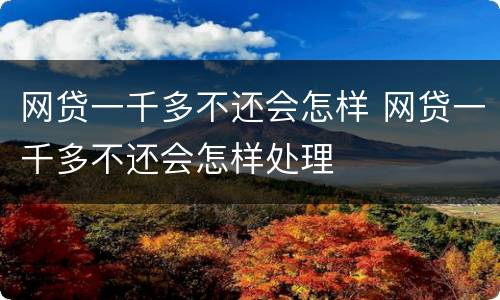 网贷一千多不还会怎样 网贷一千多不还会怎样处理