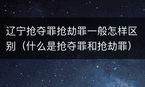 辽宁抢夺罪抢劫罪一般怎样区别（什么是抢夺罪和抢劫罪）
