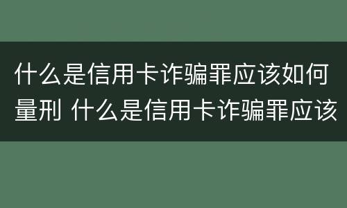 什么是信用卡诈骗罪应该如何量刑 什么是信用卡诈骗罪应该如何量刑呢