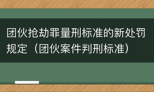 团伙抢劫罪量刑标准的新处罚规定（团伙案件判刑标准）