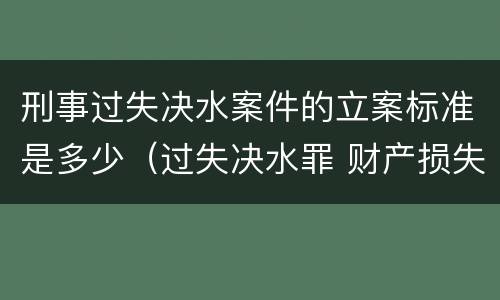 刑事过失决水案件的立案标准是多少（过失决水罪 财产损失标准）