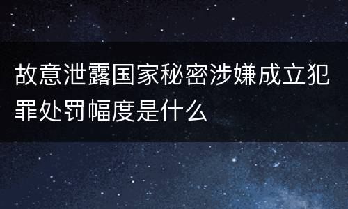 故意泄露国家秘密涉嫌成立犯罪处罚幅度是什么