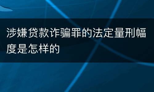 涉嫌贷款诈骗罪的法定量刑幅度是怎样的