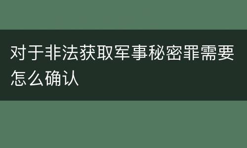 对于非法获取军事秘密罪需要怎么确认