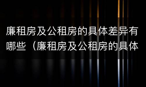 廉租房及公租房的具体差异有哪些（廉租房及公租房的具体差异有哪些问题）