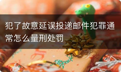 犯了故意延误投递邮件犯罪通常怎么量刑处罚
