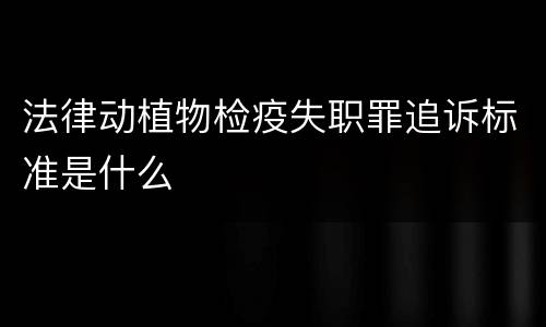 法律动植物检疫失职罪追诉标准是什么
