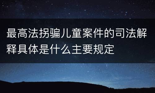 最高法拐骗儿童案件的司法解释具体是什么主要规定
