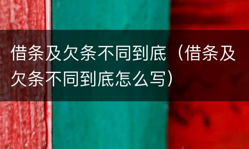 借条及欠条不同到底（借条及欠条不同到底怎么写）