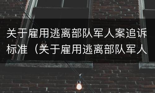 关于雇用逃离部队军人案追诉标准（关于雇用逃离部队军人案追诉标准规定）