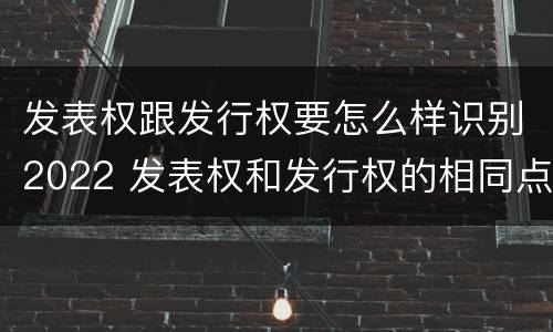 发表权跟发行权要怎么样识别2022 发表权和发行权的相同点
