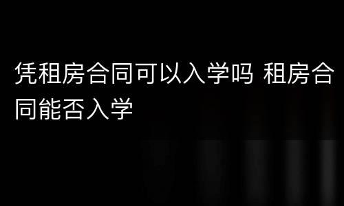 凭租房合同可以入学吗 租房合同能否入学