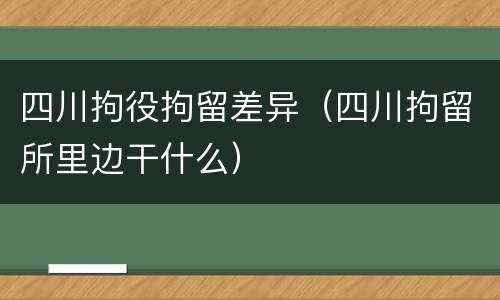 四川拘役拘留差异（四川拘留所里边干什么）