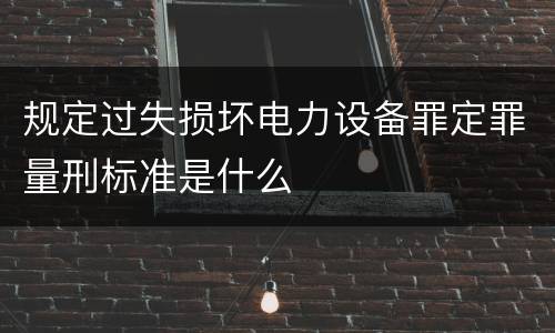 规定过失损坏电力设备罪定罪量刑标准是什么