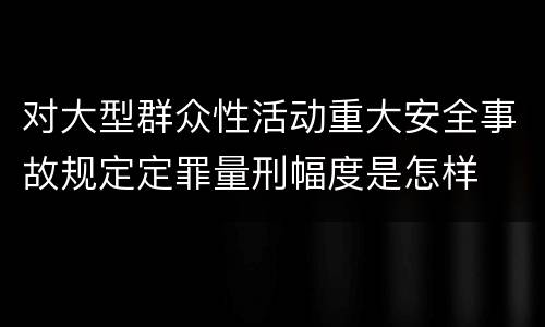 对大型群众性活动重大安全事故规定定罪量刑幅度是怎样