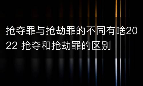 抢夺罪与抢劫罪的不同有啥2022 抢夺和抢劫罪的区别