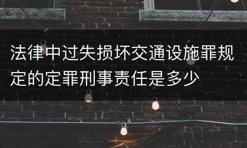 法律中过失损坏交通设施罪规定的定罪刑事责任是多少
