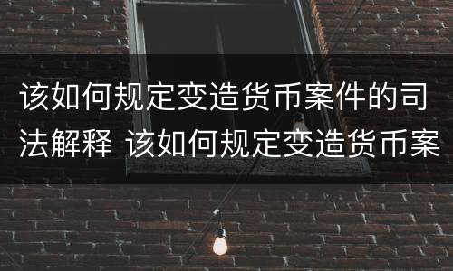 该如何规定变造货币案件的司法解释 该如何规定变造货币案件的司法解释