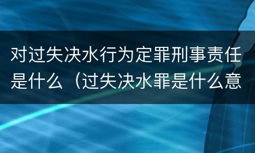 对过失决水行为定罪刑事责任是什么（过失决水罪是什么意思）